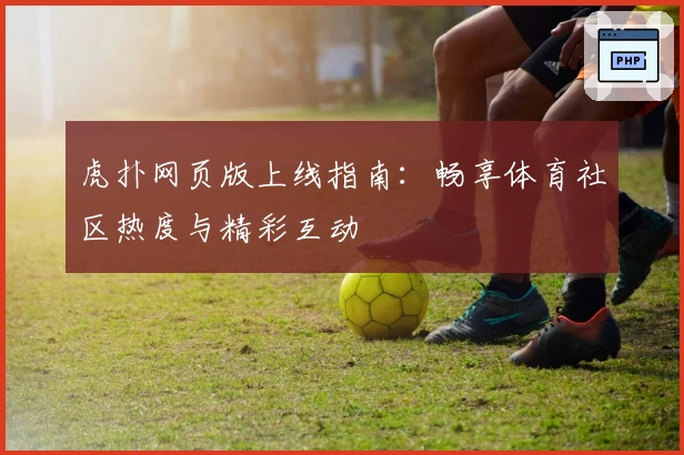 虎扑网页版上线指南：畅享体育社区热度与精彩互动