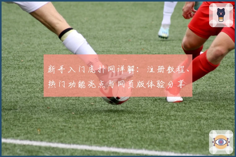 新手入门虎扑网详解：注册教程、热门功能亮点与网页版体验分享