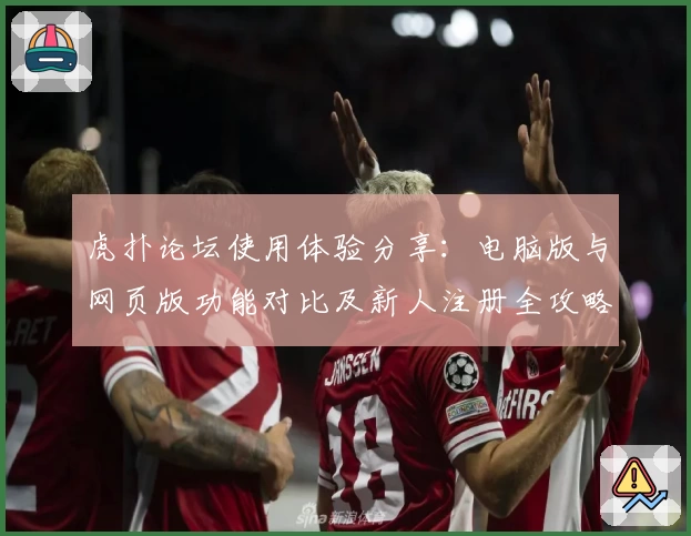 虎扑论坛使用体验分享：电脑版与网页版功能对比及新人注册全攻略