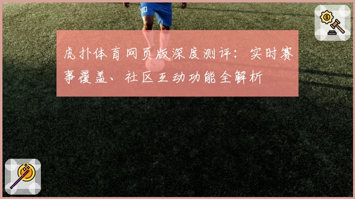 虎扑体育网页版深度测评：实时赛事覆盖、社区互动功能全解析