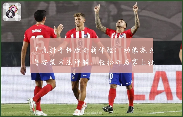 「虎扑手机版全新体验：功能亮点与安装方法详解，轻松开启掌上社区潮流之旅」