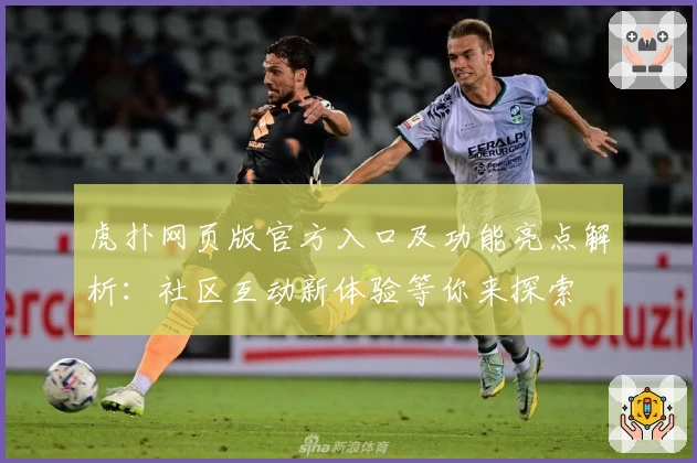 虎扑网页版官方入口及功能亮点解析：社区互动新体验等你来探索