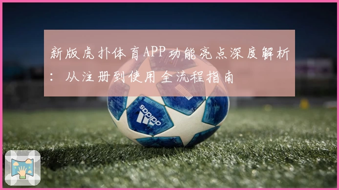新版虎扑体育APP功能亮点深度解析：从注册到使用全流程指南