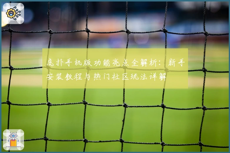 虎扑手机版功能亮点全解析:新手安装教程与热门社区玩法详解