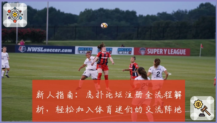 新人指南：虎扑论坛注册全流程解析，轻松加入体育迷们的交流阵地