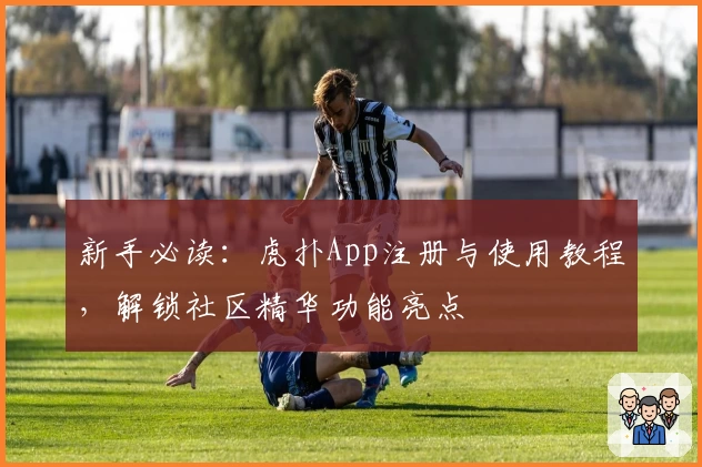 新手必读：虎扑App注册与使用教程，解锁社区精华功能亮点