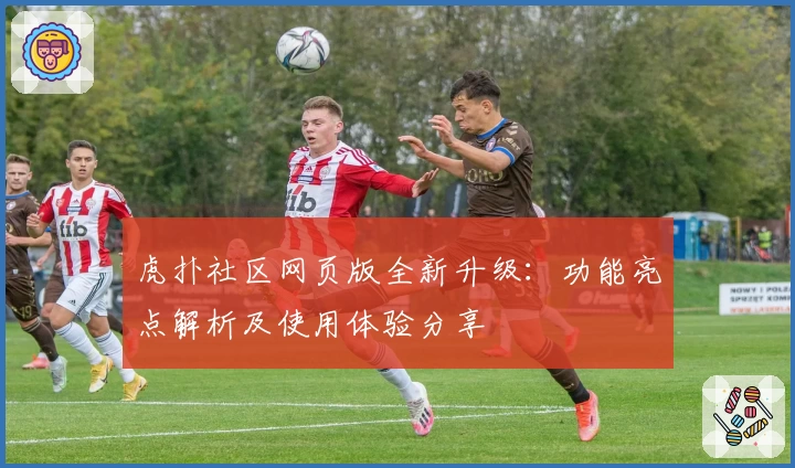 虎扑社区网页版全新升级：功能亮点解析及使用体验分享