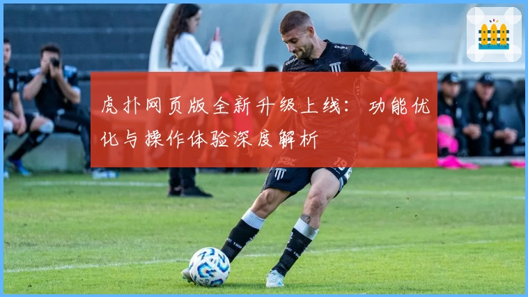虎扑网页版全新升级上线：功能优化与操作体验深度解析