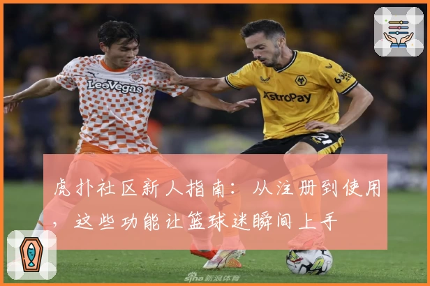 虎扑社区新人指南：从注册到使用，这些功能让篮球迷瞬间上手