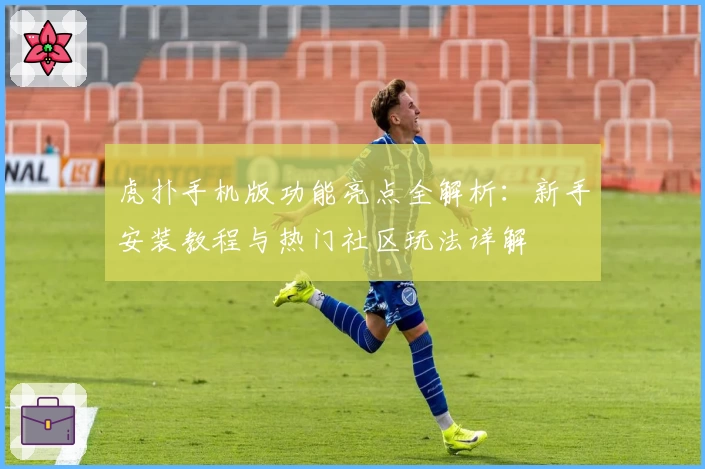 虎扑手机版功能亮点全解析：新手安装教程与热门社区玩法详解