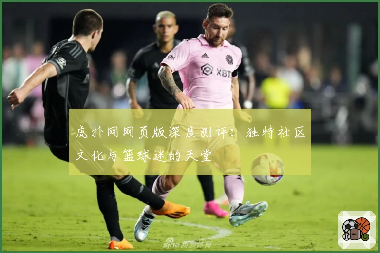 虎扑网网页版深度测评：独特社区文化与篮球迷的天堂