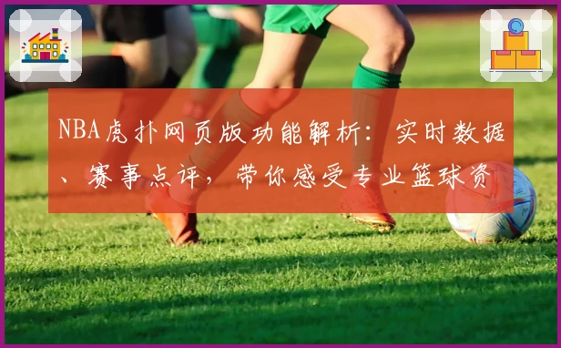 NBA虎扑网页版功能解析：实时数据、赛事点评，带你感受专业篮球资讯魅力