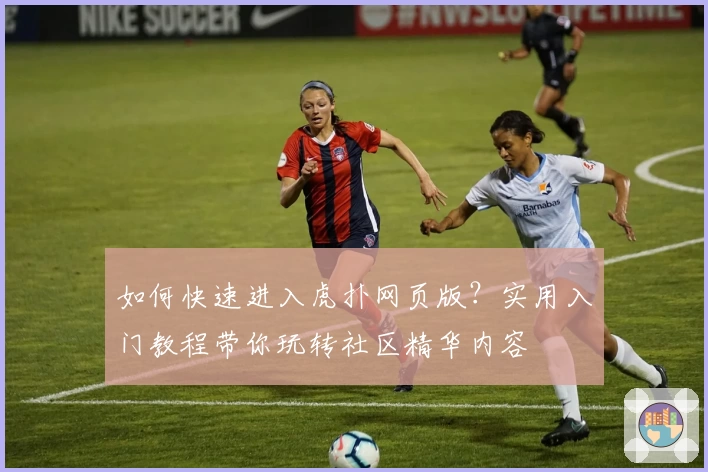 如何快速进入虎扑网页版？实用入门教程带你玩转社区精华内容