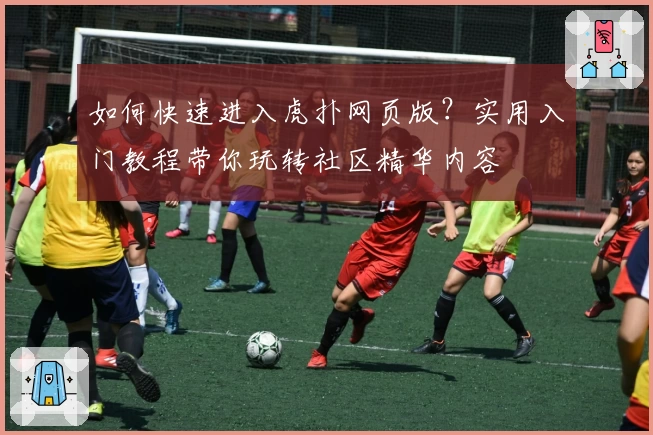 如何快速进入虎扑网页版？实用入门教程带你玩转社区精华内容