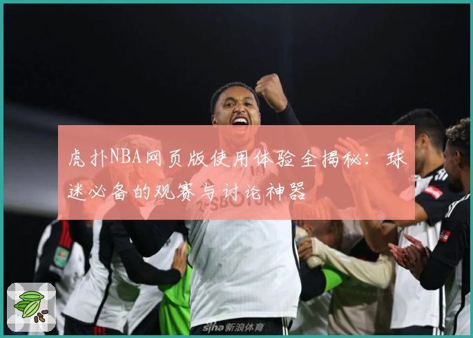 虎扑NBA网页版使用体验全揭秘：球迷必备的观赛与讨论神器