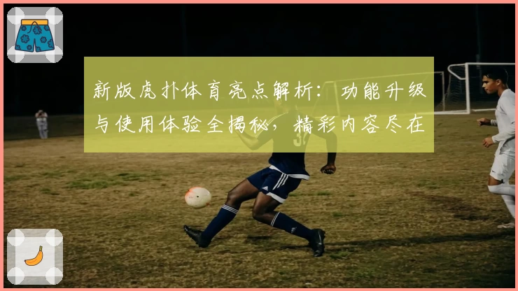 新版虎扑体育亮点解析：功能升级与使用体验全揭秘，精彩内容尽在掌握