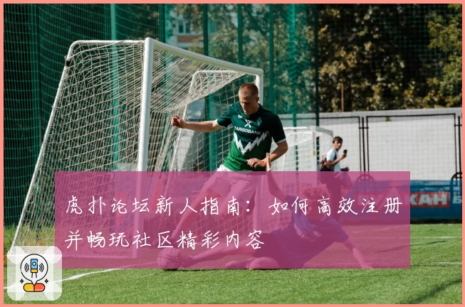 虎扑论坛新人指南:如何高效注册并畅玩社区精彩内容