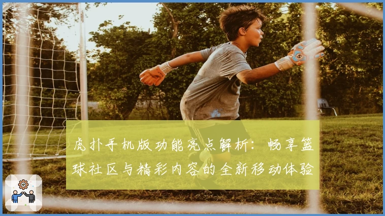 虎扑手机版功能亮点解析：畅享篮球社区与精彩内容的全新移动体验