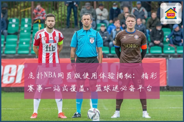 虎扑NBA网页版使用体验揭秘：精彩赛事一站式覆盖，篮球迷必备平台
