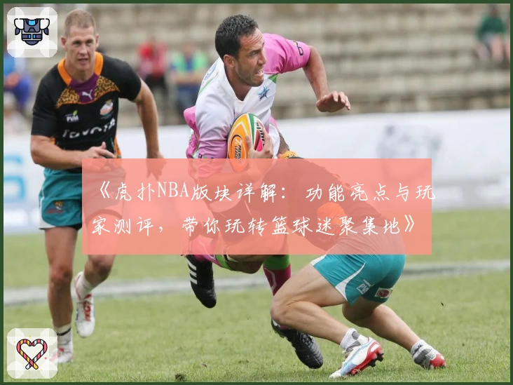 《虎扑NBA版块详解：功能亮点与玩家测评，带你玩转篮球迷聚集地》