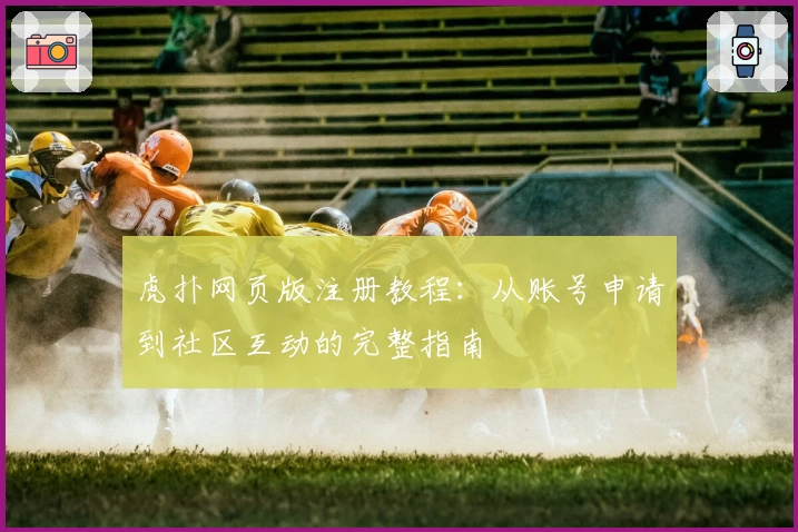 虎扑网页版注册教程：从账号申请到社区互动的完整指南