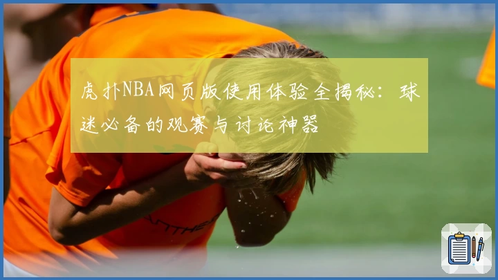 虎扑NBA网页版使用体验全揭秘:球迷必备的观赛与讨论神器
