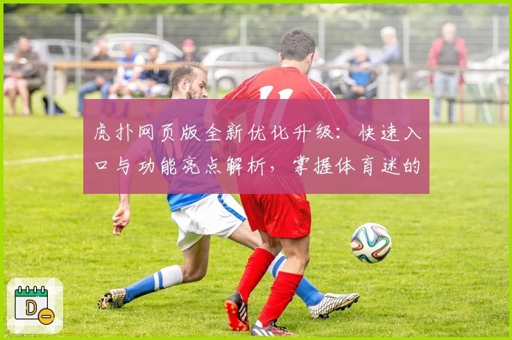 虎扑网页版全新优化升级：快速入口与功能亮点解析，掌握体育迷的绝佳社区体验