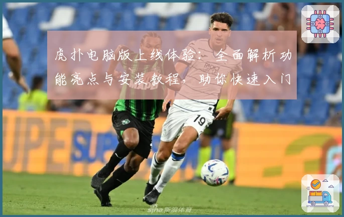 虎扑电脑版上线体验：全面解析功能亮点与安装教程，助你快速入门