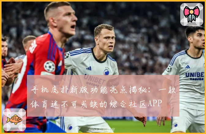 手机虎扑新版功能亮点揭秘：一款体育迷不可或缺的综合社区APP
