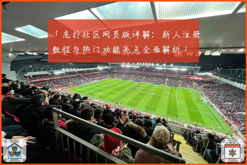 「虎扑社区网页版详解：新人注册教程与热门功能亮点全面解析」