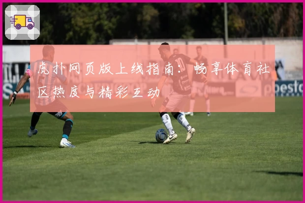 虎扑网页版上线指南：畅享体育社区热度与精彩互动