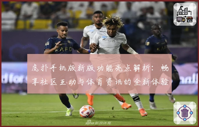 虎扑手机版新版功能亮点解析：畅享社区互动与体育资讯的全新体验