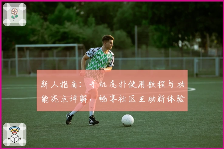 新人指南：手机虎扑使用教程与功能亮点详解，畅享社区互动新体验