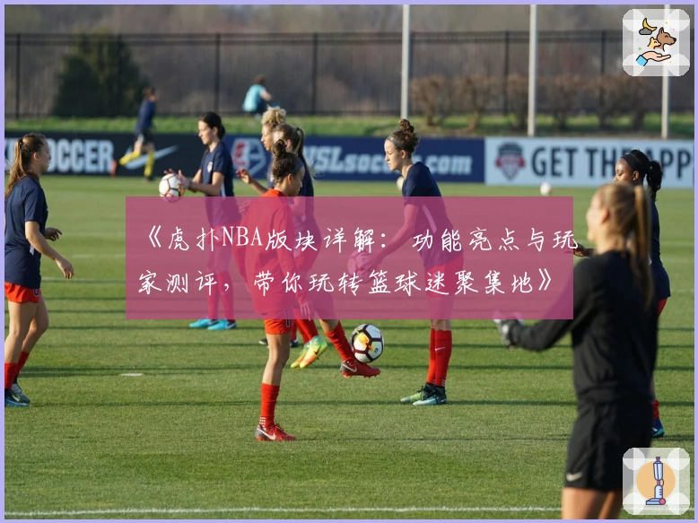 《虎扑NBA版块详解：功能亮点与玩家测评，带你玩转篮球迷聚集地》