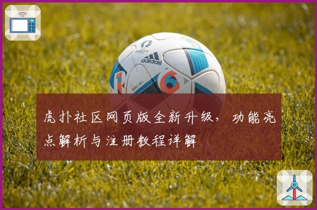 虎扑社区网页版全新升级，功能亮点解析与注册教程详解