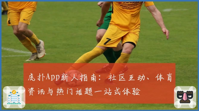 虎扑App新人指南：社区互动、体育资讯与热门话题一站式体验