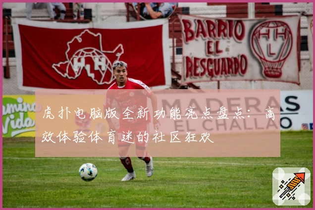 虎扑电脑版全新功能亮点盘点：高效体验体育迷的社区狂欢