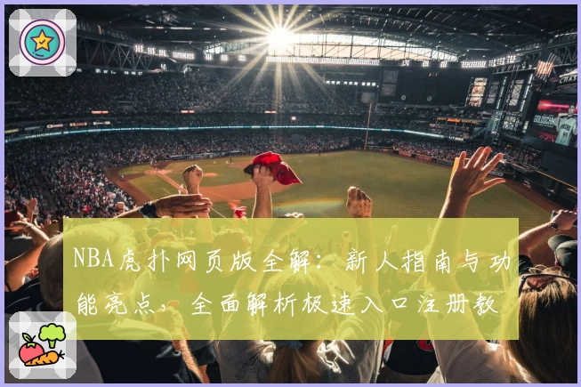 NBA虎扑网页版全解:新人指南与功能亮点,全面解析极速入口注册教程