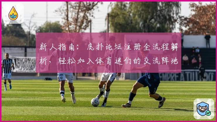 新人指南：虎扑论坛注册全流程解析，轻松加入体育迷们的交流阵地
