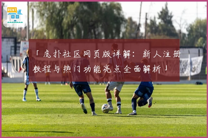 「虎扑社区网页版详解：新人注册教程与热门功能亮点全面解析」