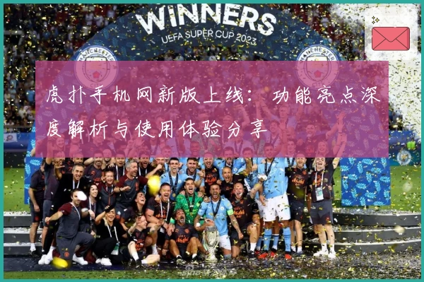 虎扑手机网新版上线：功能亮点深度解析与使用体验分享
