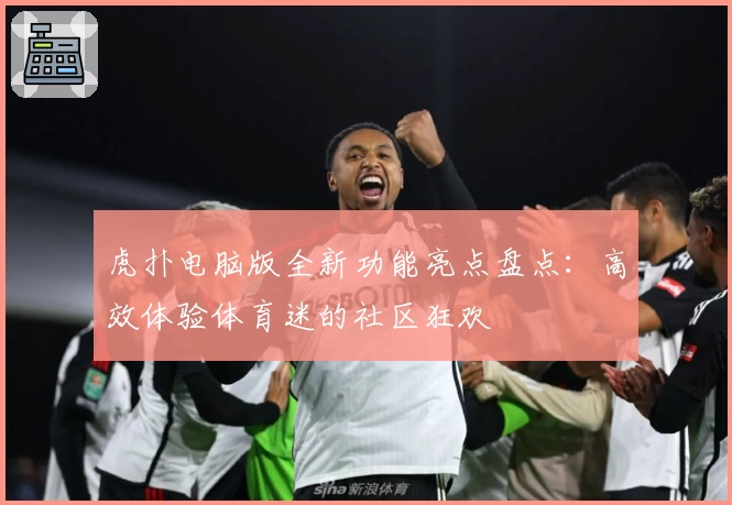 虎扑电脑版全新功能亮点盘点：高效体验体育迷的社区狂欢
