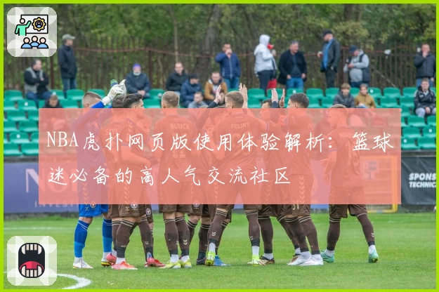 NBA虎扑网页版使用体验解析：篮球迷必备的高人气交流社区