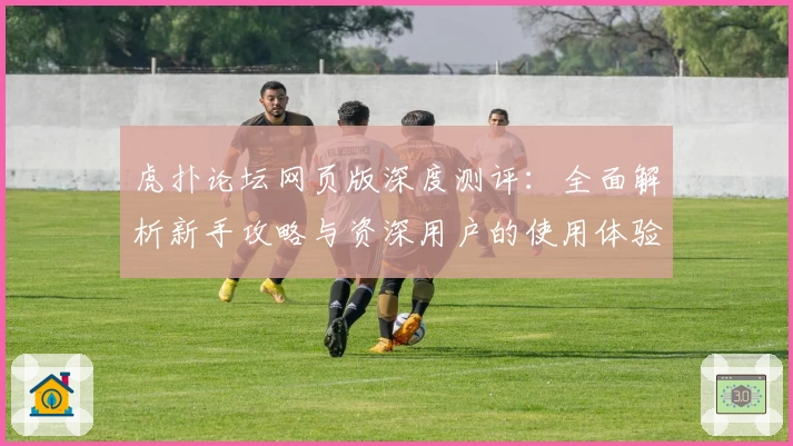 虎扑论坛网页版深度测评：全面解析新手攻略与资深用户的使用体验