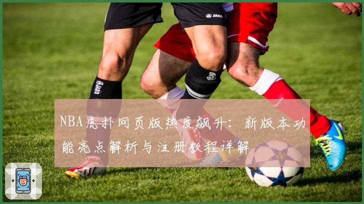 NBA虎扑网页版热度飙升：新版本功能亮点解析与注册教程详解