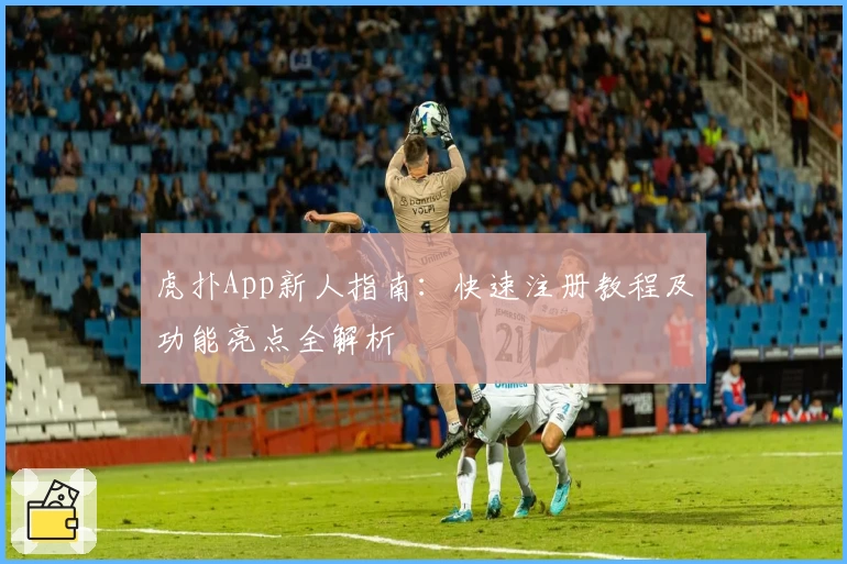 虎扑App新人指南：快速注册教程及功能亮点全解析