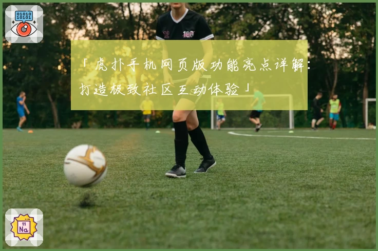 「虎扑手机网页版功能亮点详解：打造极致社区互动体验」