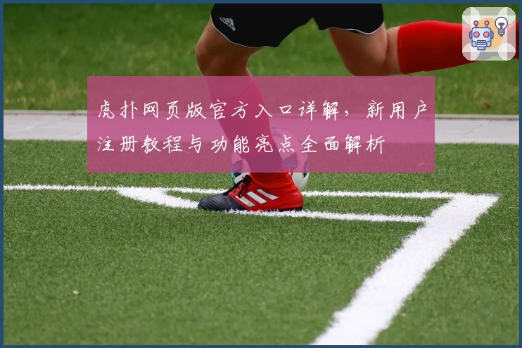 虎扑网页版官方入口详解，新用户注册教程与功能亮点全面解析