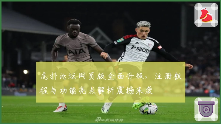 虎扑论坛网页版全面升级，注册教程与功能亮点解析震撼来袭