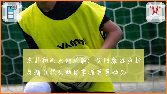 虎扑预测功能详解：实时数据分析与精准预测助你掌握赛事动态